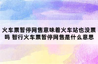 火车票暂停网售意味着火车站也没票吗 智行火车票暂停网售是什么意思